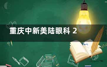 重庆中新美陆眼科 2025 价格表：近视激光 4500 起、OK 镜 8600 起、义眼 6200 起、白内障 11800 起